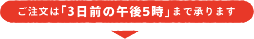 ご注文は「3日前の午後6時」まで承ります