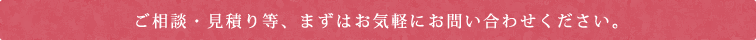 ご相談・見積り等、まずはお気軽にお問い合わせください。