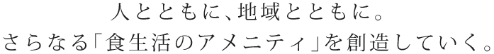 人とともに、地域とともに。さらなる「食生活のアメニティ」を創造していく。